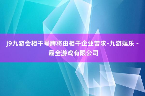 j9九游会相干号牌将由相干企业苦求-九游娱乐 - 最全游戏有限公司