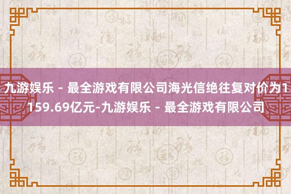 九游娱乐 - 最全游戏有限公司海光信绝往复对价为1159.69亿元-九游娱乐 - 最全游戏有限公司