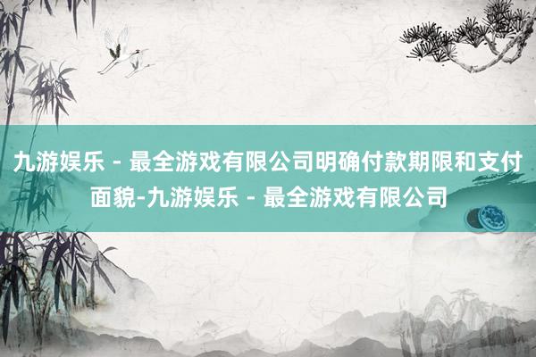 九游娱乐 - 最全游戏有限公司明确付款期限和支付面貌-九游娱乐 - 最全游戏有限公司