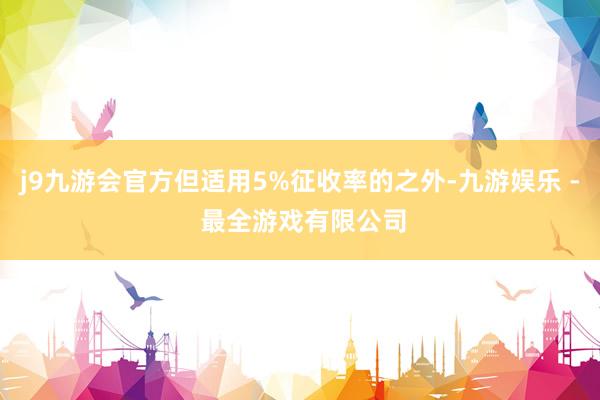 j9九游会官方但适用5%征收率的之外-九游娱乐 - 最全游戏有限公司