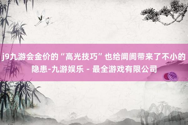 j9九游会金价的“高光技巧”也给阛阓带来了不小的隐患-九游娱乐 - 最全游戏有限公司