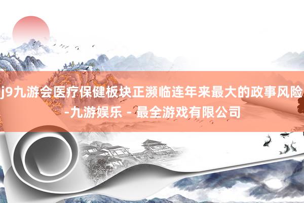 j9九游会医疗保健板块正濒临连年来最大的政事风险-九游娱乐 - 最全游戏有限公司