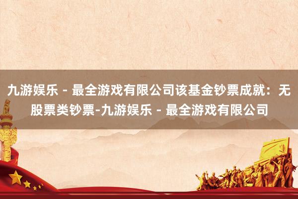 九游娱乐 - 最全游戏有限公司该基金钞票成就：无股票类钞票-九游娱乐 - 最全游戏有限公司