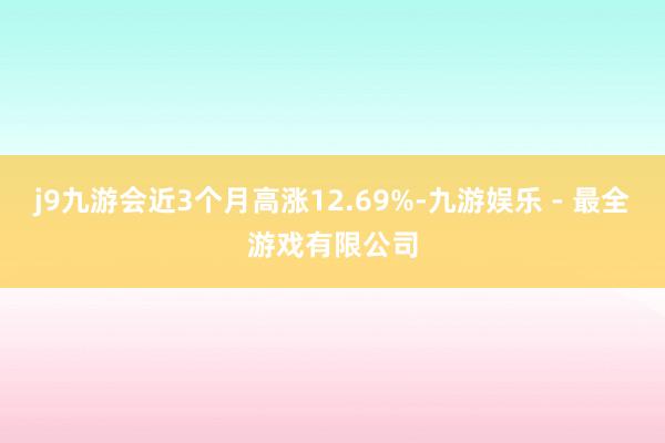 j9九游会近3个月高涨12.69%-九游娱乐 - 最全游戏有限公司
