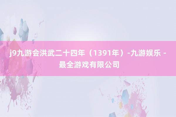 j9九游会洪武二十四年（1391年）-九游娱乐 - 最全游戏有限公司