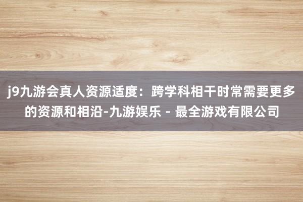 j9九游会真人资源适度：跨学科相干时常需要更多的资源和相沿-九游娱乐 - 最全游戏有限公司