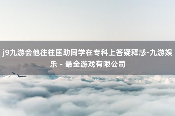 j9九游会他往往匡助同学在专科上答疑释惑-九游娱乐 - 最全游戏有限公司