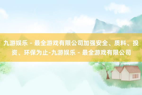 九游娱乐 - 最全游戏有限公司加强安全、质料、投资、环保为止-九游娱乐 - 最全游戏有限公司
