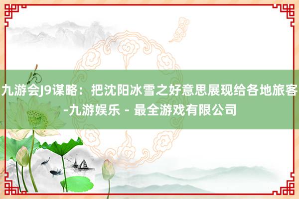 九游会J9谋略：把沈阳冰雪之好意思展现给各地旅客-九游娱乐 - 最全游戏有限公司
