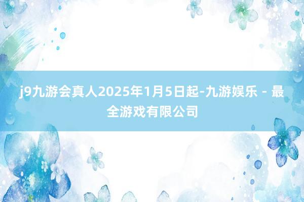 j9九游会真人2025年1月5日起-九游娱乐 - 最全游戏有限公司