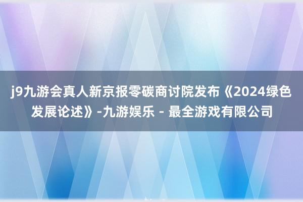 j9九游会真人新京报零碳商讨院发布《2024绿色发展论述》-九游娱乐 - 最全游戏有限公司