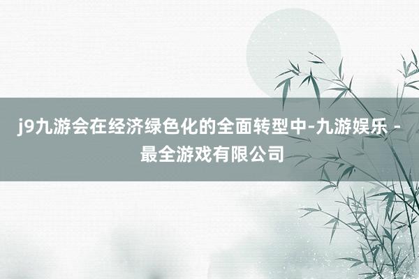 j9九游会在经济绿色化的全面转型中-九游娱乐 - 最全游戏有限公司
