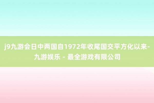j9九游会日中两国自1972年收尾国交平方化以来-九游娱乐 - 最全游戏有限公司