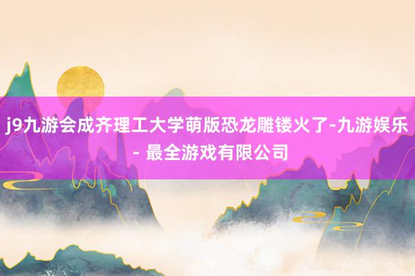 j9九游会成齐理工大学萌版恐龙雕镂火了-九游娱乐 - 最全游戏有限公司