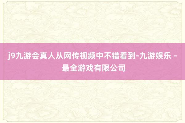 j9九游会真人从网传视频中不错看到-九游娱乐 - 最全游戏有限公司