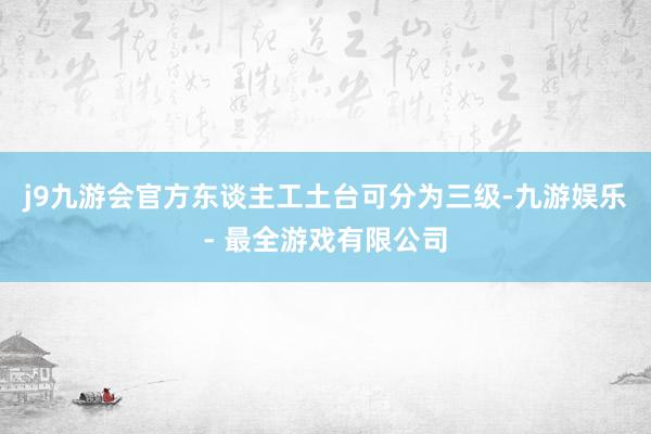 j9九游会官方东谈主工土台可分为三级-九游娱乐 - 最全游戏有限公司