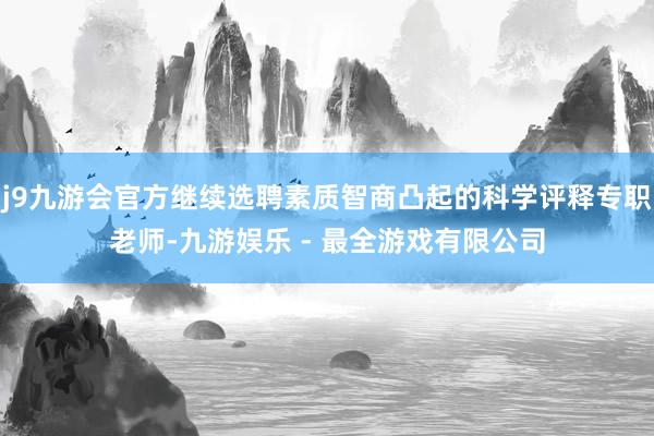 j9九游会官方继续选聘素质智商凸起的科学评释专职老师-九游娱乐 - 最全游戏有限公司