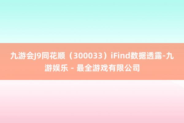九游会J9同花顺（300033）iFind数据透露-九游娱乐 - 最全游戏有限公司