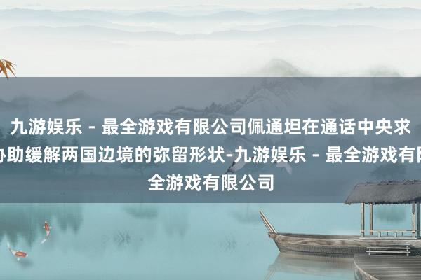 九游娱乐 - 最全游戏有限公司佩通坦在通话中央求洪森协助缓解两国边境的弥留形状-九游娱乐 - 最全游戏有限公司