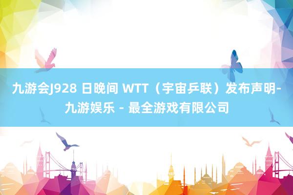 九游会J928 日晚间 WTT（宇宙乒联）发布声明-九游娱乐 - 最全游戏有限公司