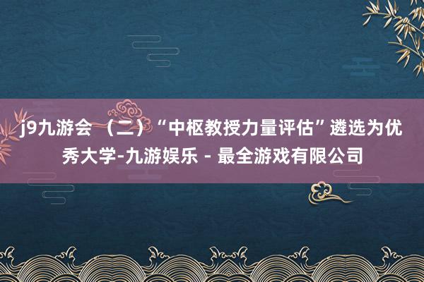 j9九游会 　　（二）“中枢教授力量评估”遴选为优秀大学-九游娱乐 - 最全游戏有限公司