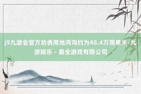 j9九游会官方劝诱用地鸿沟约为48.4万简单米-九游娱乐 - 最全游戏有限公司
