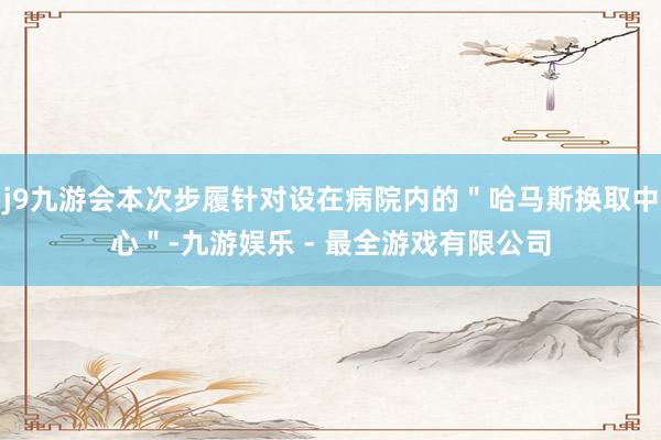 j9九游会本次步履针对设在病院内的＂哈马斯换取中心＂-九游娱乐 - 最全游戏有限公司
