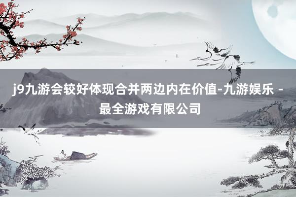 j9九游会较好体现合并两边内在价值-九游娱乐 - 最全游戏有限公司