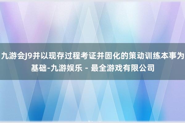九游会J9并以现存过程考证并固化的策动训练本事为基础-九游娱乐 - 最全游戏有限公司