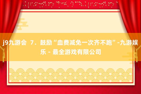 j9九游会  7．鼓励“血费减免一次齐不跑”-九游娱乐 - 最全游戏有限公司