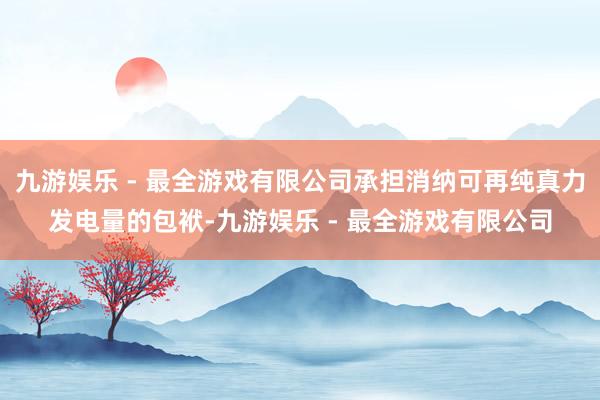 九游娱乐 - 最全游戏有限公司承担消纳可再纯真力发电量的包袱-九游娱乐 - 最全游戏有限公司