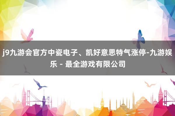 j9九游会官方中瓷电子、凯好意思特气涨停-九游娱乐 - 最全游戏有限公司