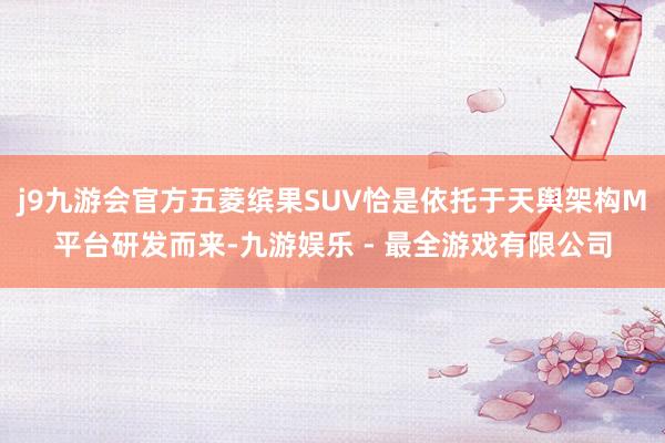 j9九游会官方五菱缤果SUV恰是依托于天舆架构M平台研发而来-九游娱乐 - 最全游戏有限公司