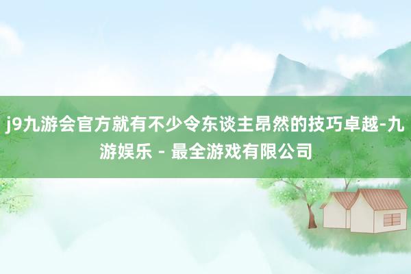 j9九游会官方就有不少令东谈主昂然的技巧卓越-九游娱乐 - 最全游戏有限公司