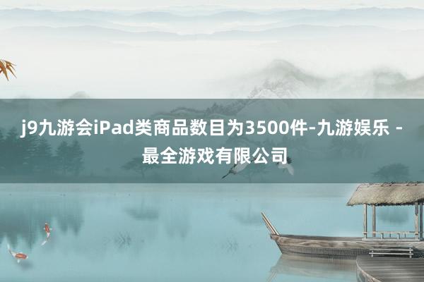 j9九游会iPad类商品数目为3500件-九游娱乐 - 最全游戏有限公司