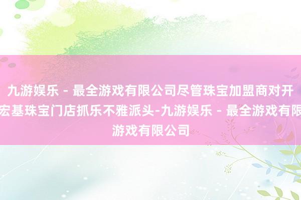 九游娱乐 - 最全游戏有限公司尽管珠宝加盟商对开设潮宏基珠宝门店抓乐不雅派头-九游娱乐 - 最全游戏有限公司