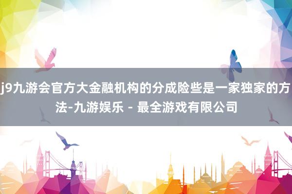 j9九游会官方大金融机构的分成险些是一家独家的方法-九游娱乐 - 最全游戏有限公司