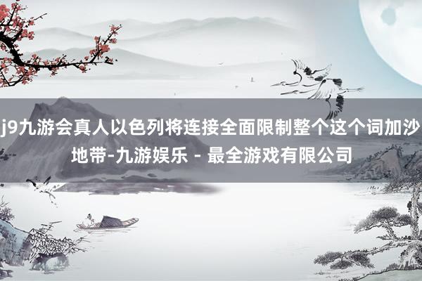 j9九游会真人以色列将连接全面限制整个这个词加沙地带-九游娱乐 - 最全游戏有限公司