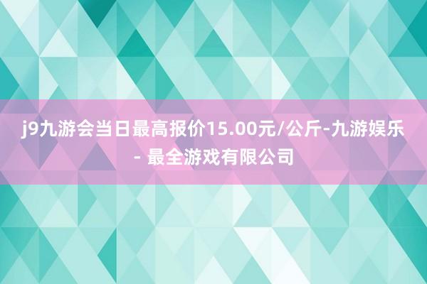 j9九游会当日最高报价15.00元/公斤-九游娱乐 - 最全游戏有限公司