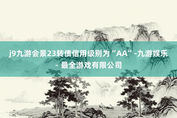 j9九游会景23转债信用级别为“AA”-九游娱乐 - 最全游戏有限公司
