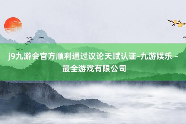 j9九游会官方顺利通过议论天赋认证-九游娱乐 - 最全游戏有限公司