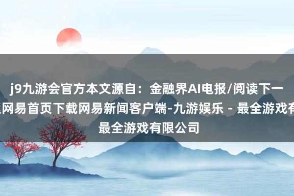 j9九游会官方本文源自：金融界AI电报/阅读下一篇/复返网易首页下载网易新闻客户端-九游娱乐 - 最全游戏有限公司