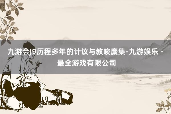九游会J9历程多年的计议与教唆麇集-九游娱乐 - 最全游戏有限公司