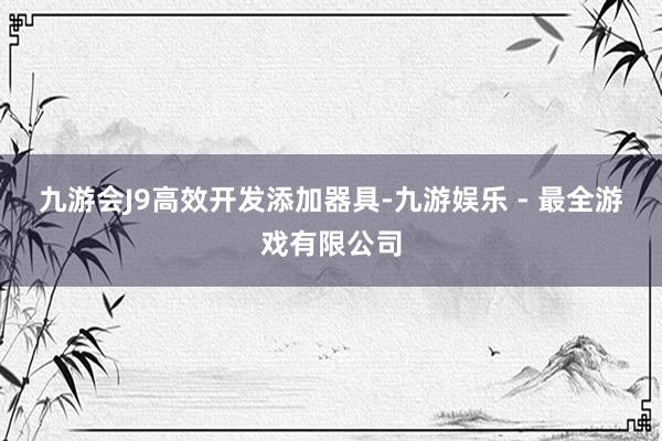 九游会J9　　高效开发添加器具-九游娱乐 - 最全游戏有限公司