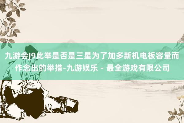 九游会J9此举是否是三星为了加多新机电板容量而作念出的举措-九游娱乐 - 最全游戏有限公司