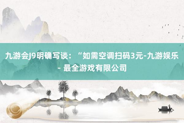 九游会J9明确写谈：“如需空调扫码3元-九游娱乐 - 最全游戏有限公司