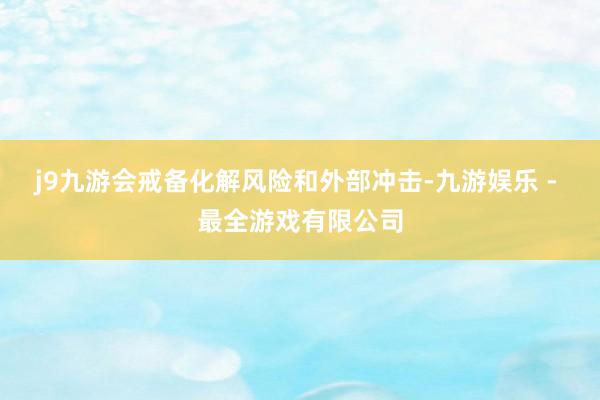 j9九游会戒备化解风险和外部冲击-九游娱乐 - 最全游戏有限公司