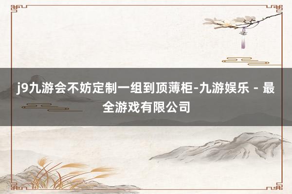 j9九游会不妨定制一组到顶薄柜-九游娱乐 - 最全游戏有限公司