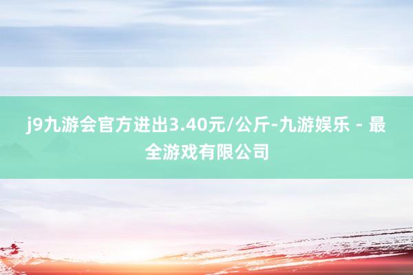 j9九游会官方进出3.40元/公斤-九游娱乐 - 最全游戏有限公司