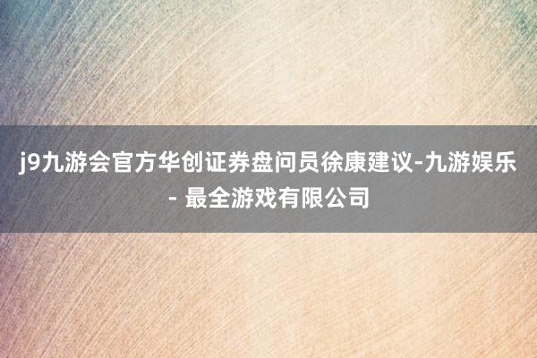 j9九游会官方华创证券盘问员徐康建议-九游娱乐 - 最全游戏有限公司